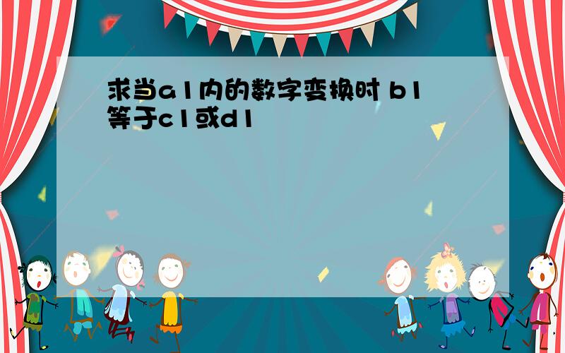 求当a1内的数字变换时 b1等于c1或d1