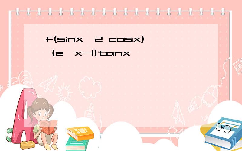 f(sinx^2 cosx) (e^x-1)tanx