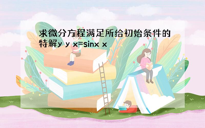 求微分方程满足所给初始条件的特解y y x=sinx x