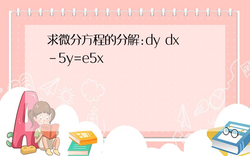 求微分方程的分解:dy dx-5y=e5x