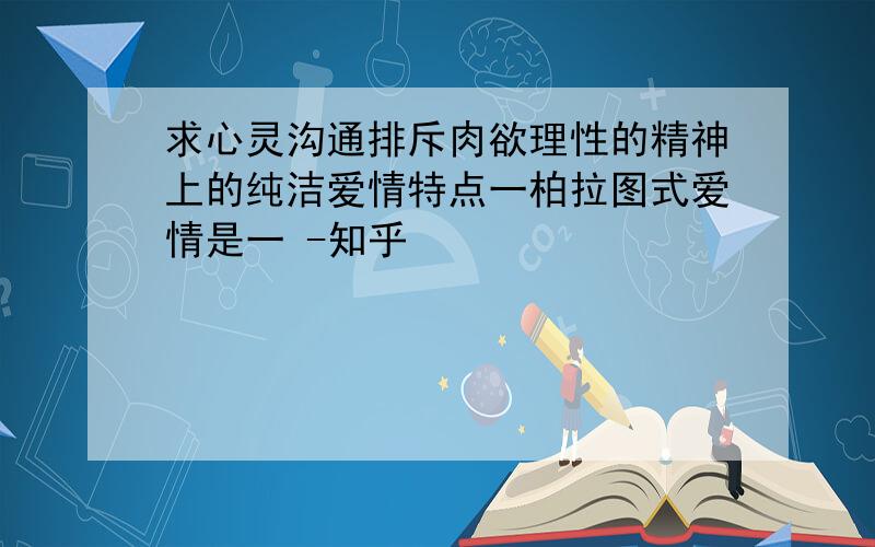 求心灵沟通排斥肉欲理性的精神上的纯洁爱情特点一柏拉图式爱情是一 -知乎