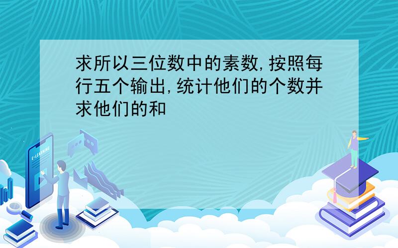 求所以三位数中的素数,按照每行五个输出,统计他们的个数并求他们的和