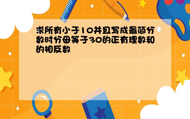 求所有小于10并且写成最简分数时分母等于30的正有理数和的相反数