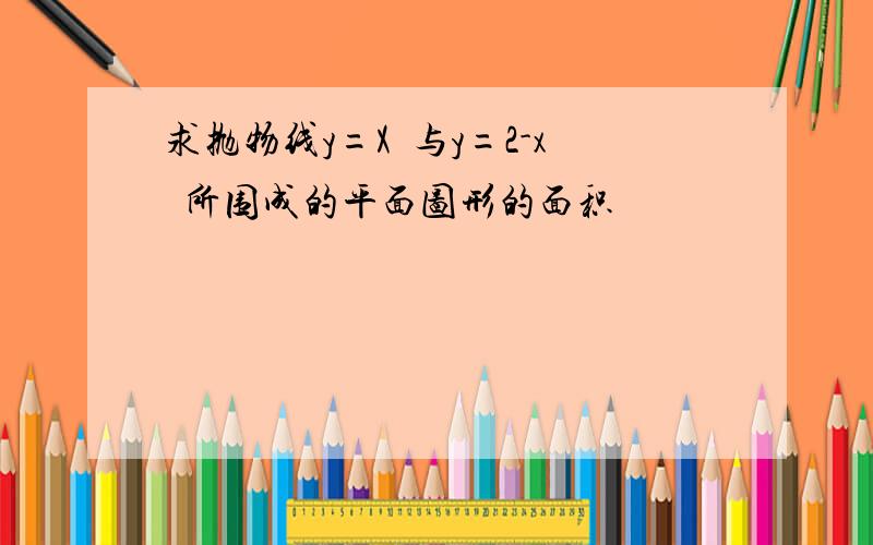 求抛物线y=X²与y=2-x²所围成的平面图形的面积