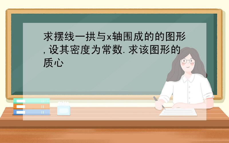 求摆线一拱与x轴围成的的图形,设其密度为常数.求该图形的质心