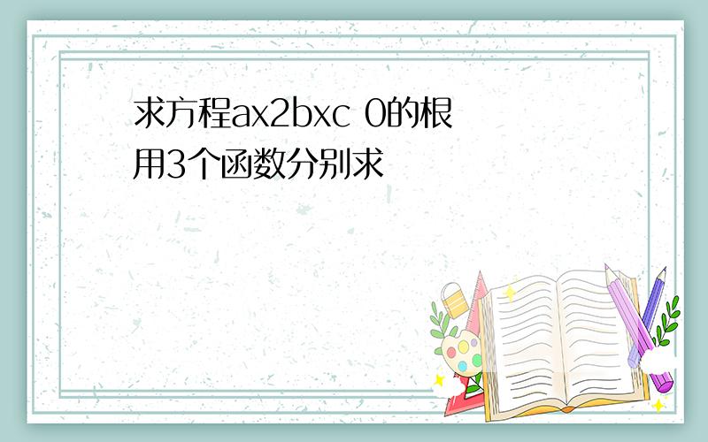 求方程ax2bxc 0的根 用3个函数分别求