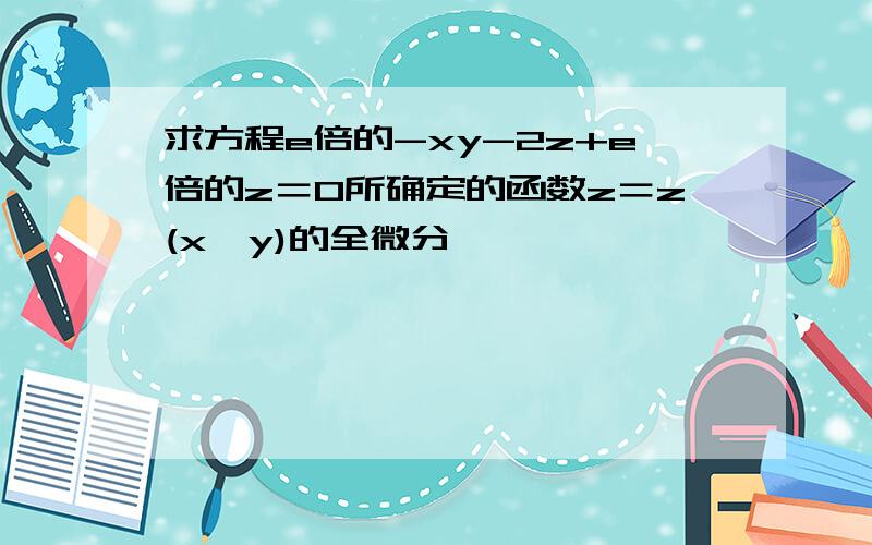 求方程e倍的-xy-2z+e倍的z＝0所确定的函数z＝z(x,y)的全微分