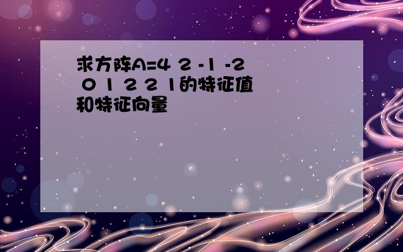 求方阵A=4 2 -1 -2 0 1 2 2 1的特征值和特征向量