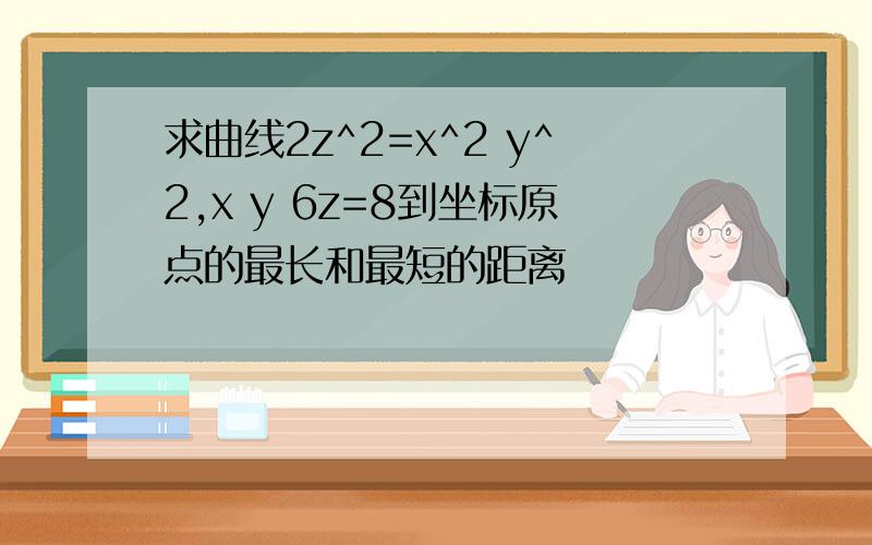 求曲线2z^2=x^2 y^2,x y 6z=8到坐标原点的最长和最短的距离