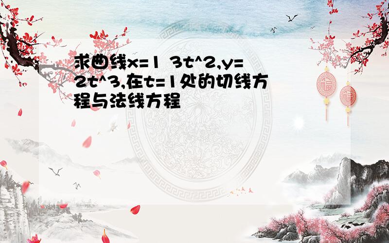 求曲线x=1 3t^2,y=2t^3,在t=1处的切线方程与法线方程