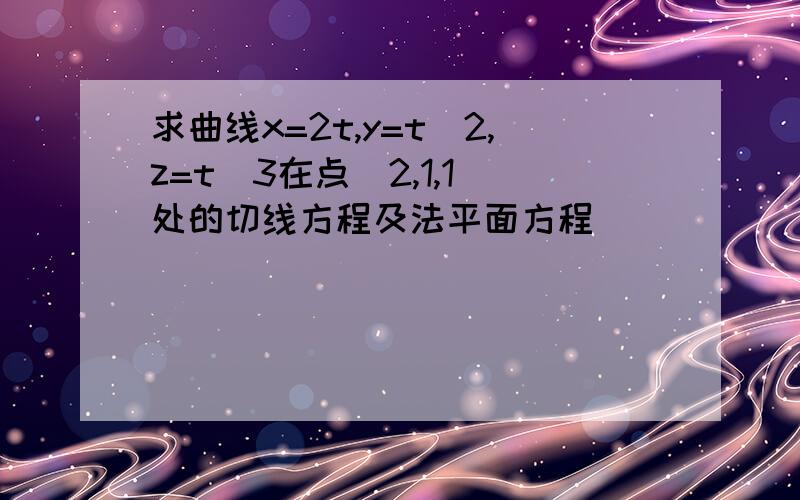 求曲线x=2t,y=t^2,z=t^3在点(2,1,1)处的切线方程及法平面方程