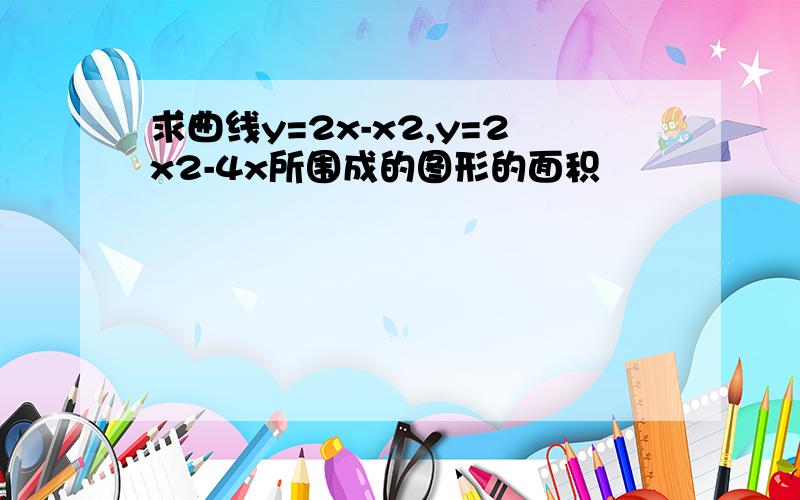 求曲线y=2x-x2,y=2x2-4x所围成的图形的面积