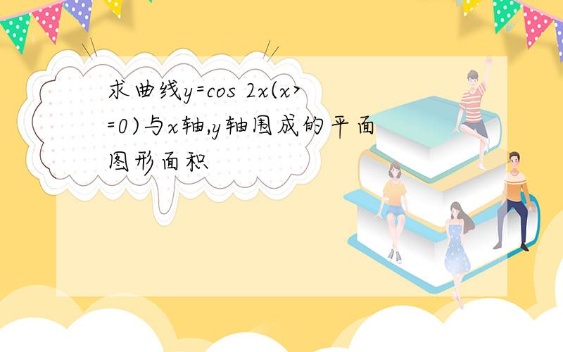 求曲线y=cos 2x(x>=0)与x轴,y轴围成的平面图形面积