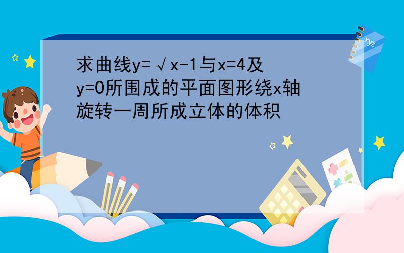 求曲线y=√x-1与x=4及y=0所围成的平面图形绕x轴旋转一周所成立体的体积