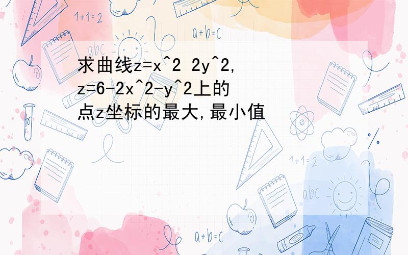 求曲线z=x^2 2y^2,z=6-2x^2-y^2上的点z坐标的最大,最小值