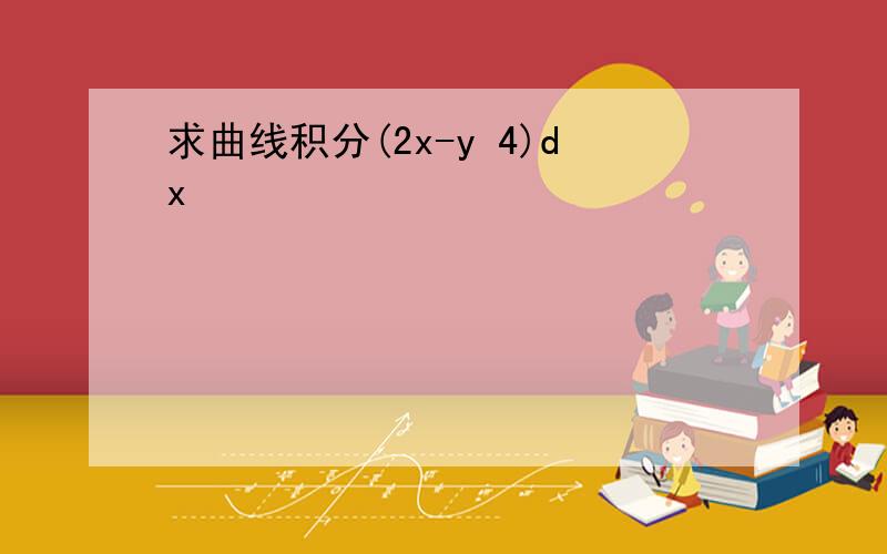 求曲线积分(2x-y 4)dx