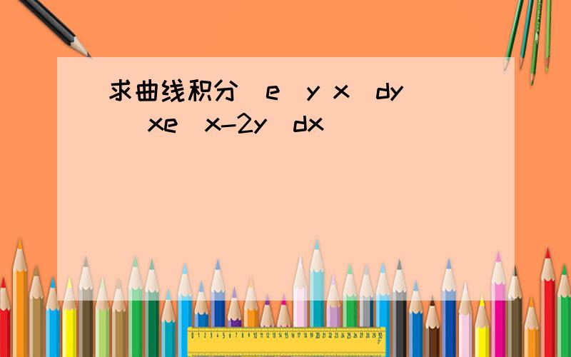 求曲线积分(e^y x)dy (xe^x-2y)dx