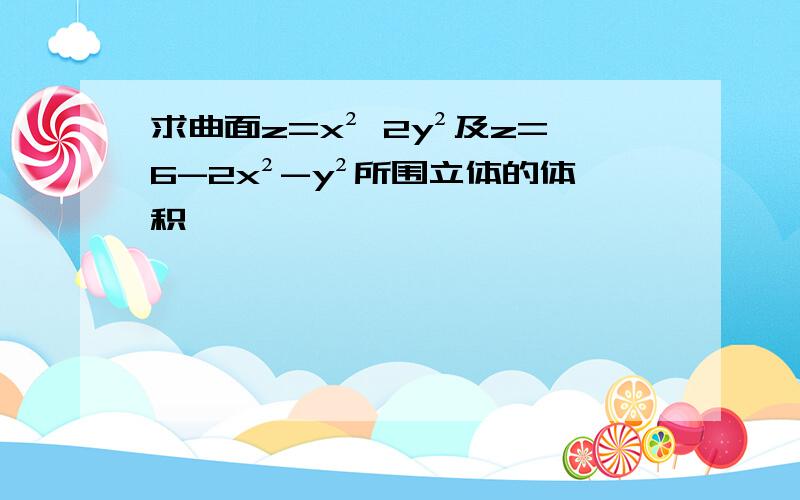 求曲面z=x² 2y²及z=6-2x²-y²所围立体的体积