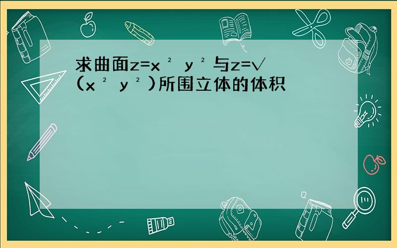 求曲面z=x² y²与z=√(x² y²)所围立体的体积