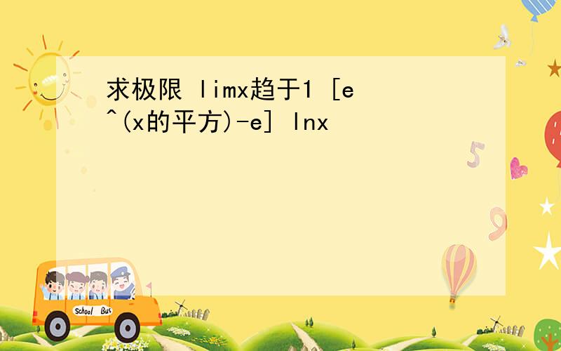 求极限 limx趋于1 [e^(x的平方)-e] lnx