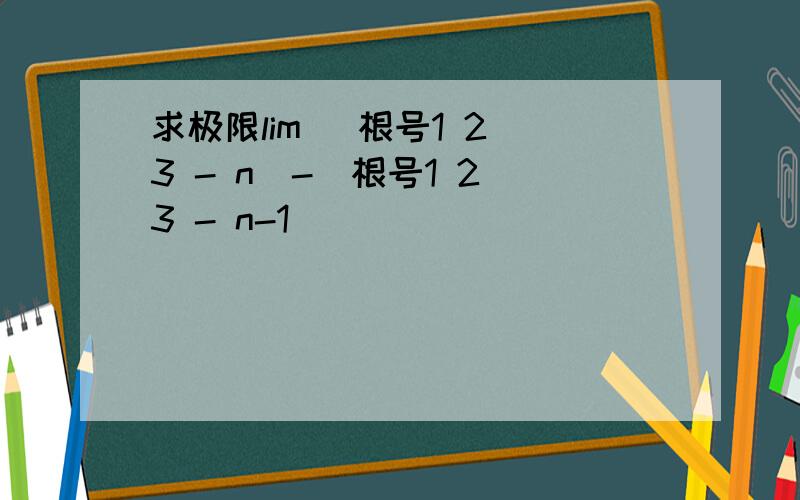 求极限lim (根号1 2 3 - n)-(根号1 2 3 - n-1)