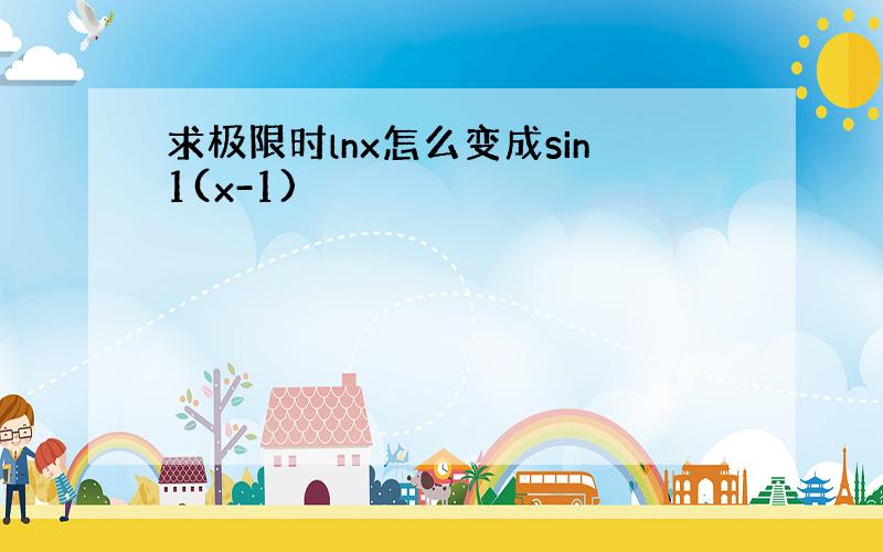 求极限时lnx怎么变成sin1(x-1)