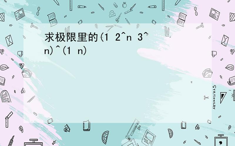 求极限里的(1 2^n 3^n)^(1 n)