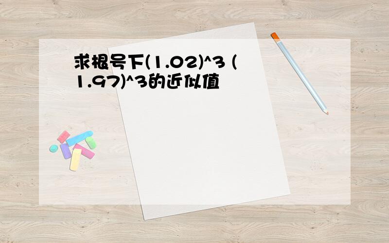 求根号下(1.02)^3 (1.97)^3的近似值