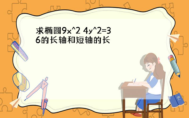 求椭圆9x^2 4y^2=36的长轴和短轴的长