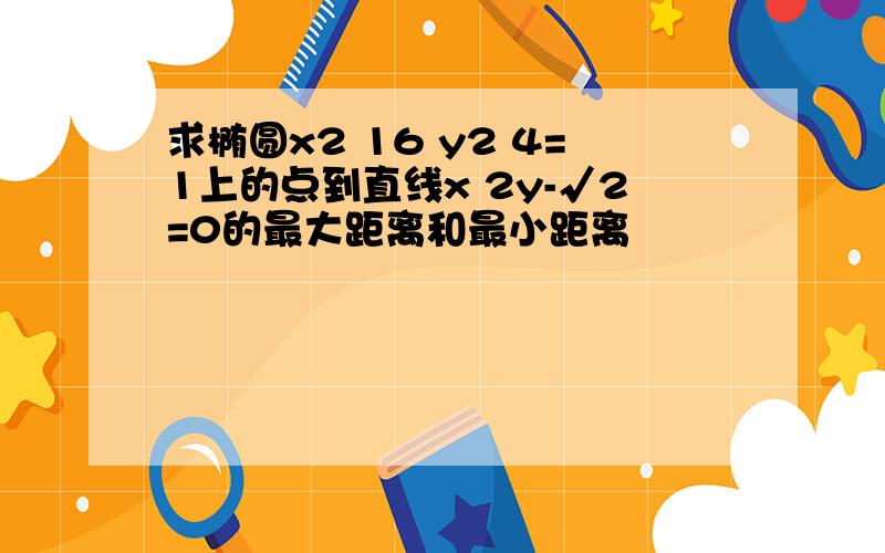 求椭圆x2 16 y2 4=1上的点到直线x 2y-√2=0的最大距离和最小距离