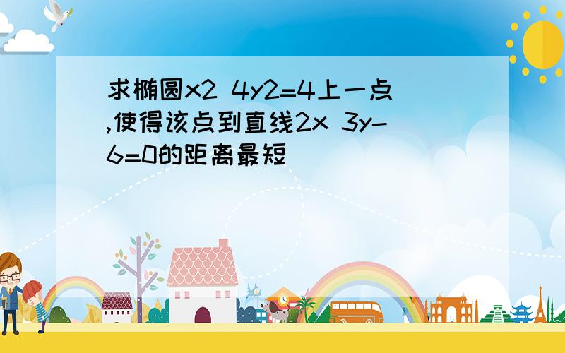 求椭圆x2 4y2=4上一点,使得该点到直线2x 3y-6=0的距离最短