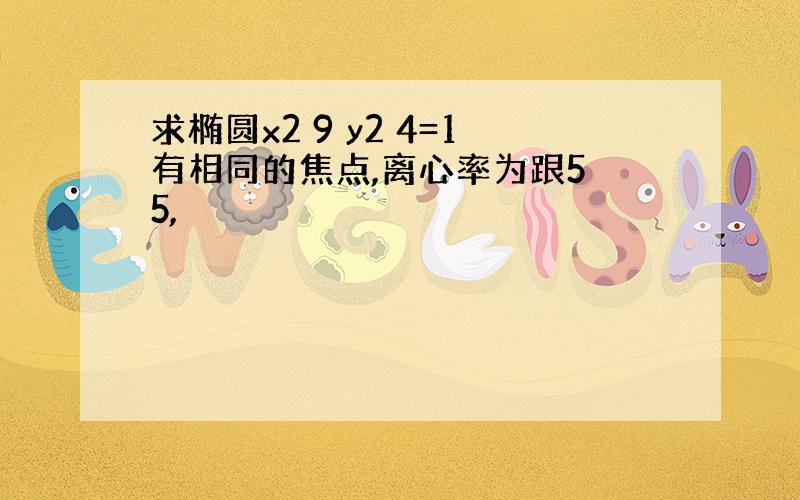 求椭圆x2 9 y2 4=1有相同的焦点,离心率为跟5 5,