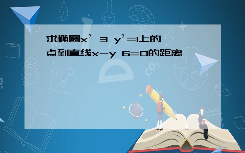 求椭圆x² 3 y²=1上的点到直线x-y 6=0的距离