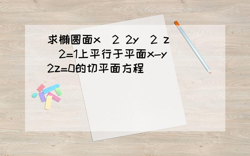 求椭圆面x^2 2y^2 z^2=1上平行于平面x-y 2z=0的切平面方程