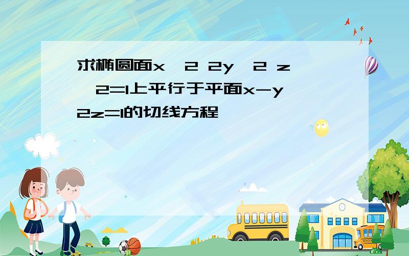 求椭圆面x^2 2y^2 z^2=1上平行于平面x-y 2z=1的切线方程