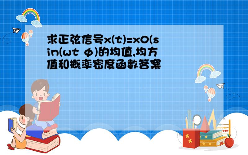 求正弦信号x(t)=x0(sin(wt φ)的均值,均方值和概率密度函数答案