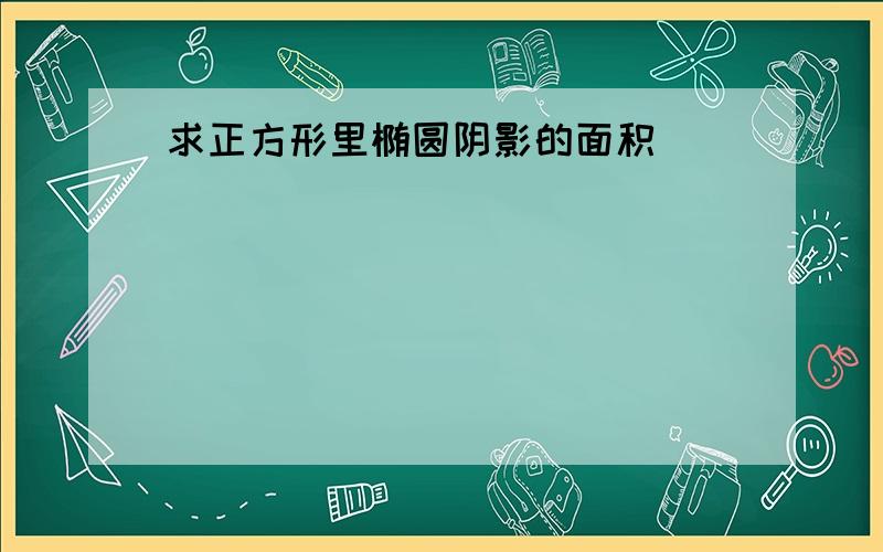 求正方形里椭圆阴影的面积