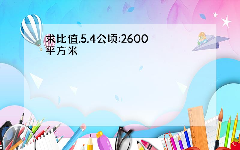 求比值.5.4公顷:2600平方米