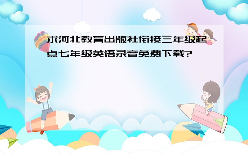 求河北教育出版社衔接三年级起点七年级英语录音免费下载?