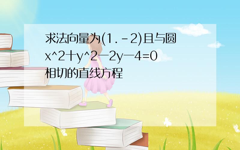 求法向量为(1.-2)且与圆x^2十y^2一2y一4=0相切的直线方程