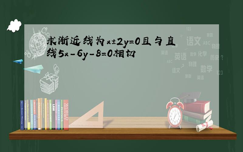 求渐近线为x±2y=0且与直线5x-6y-8=0相切