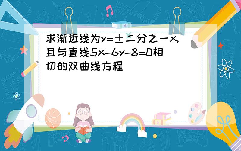 求渐近线为y=±二分之一x,且与直线5x-6y-8=0相切的双曲线方程