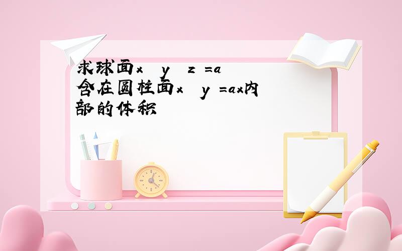 求球面x² y² z²=a²含在圆柱面x² y²=ax内部的体积