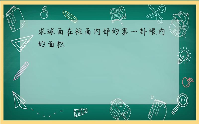 求球面在柱面内部的第一卦限内的面积