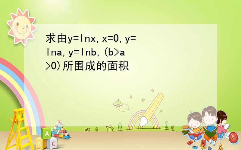 求由y=lnx,x=0,y=lna,y=lnb,(b>a>0)所围成的面积