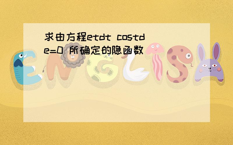 求由方程etdt costde=0 所确定的隐函数