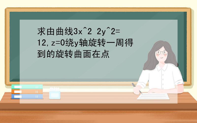 求由曲线3x^2 2y^2=12,z=0绕y轴旋转一周得到的旋转曲面在点