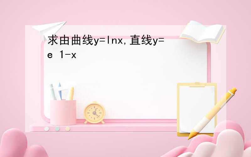 求由曲线y=lnx,直线y=e 1-x