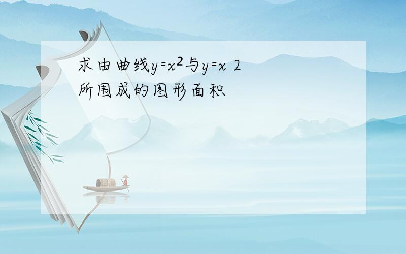 求由曲线y=x²与y=x 2所围成的图形面积