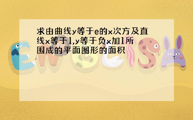 求由曲线y等于e的x次方及直线x等于1,y等于负x加1所围成的平面图形的面积